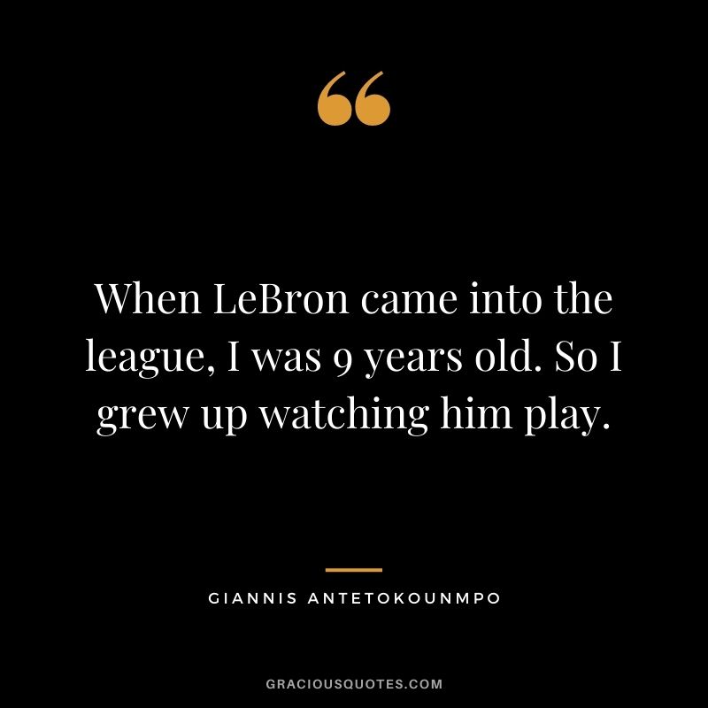When LeBron came into the league, I was 9 years old. So I grew up watching him play.