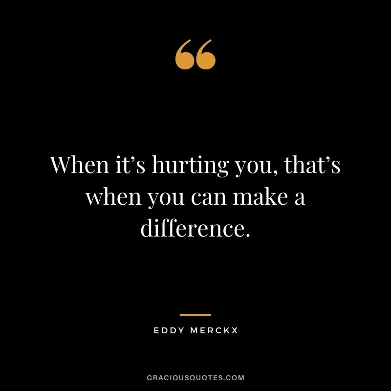 When it’s hurting you, that’s when you can make a difference.