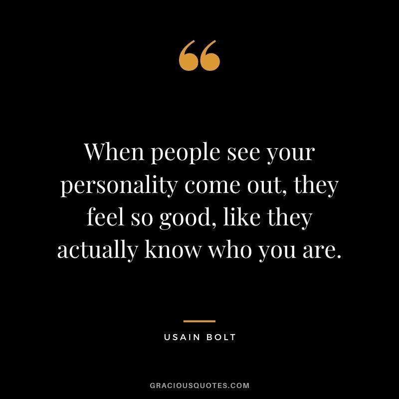When people see your personality come out, they feel so good, like they actually know who you are.