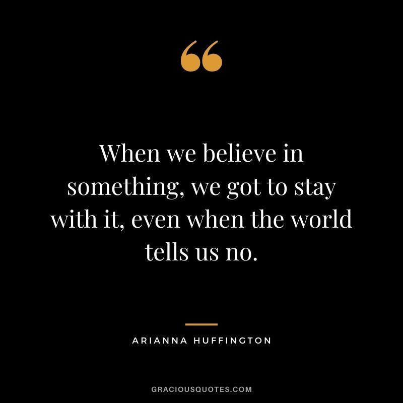 When we believe in something, we got to stay with it, even when the world tells us no.