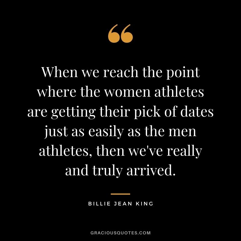 When we reach the point where the women athletes are getting their pick of dates just as easily as the men athletes, then we've really and truly arrived.