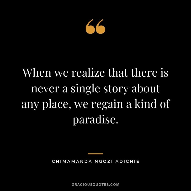 When we realize that there is never a single story about any place, we regain a kind of paradise.