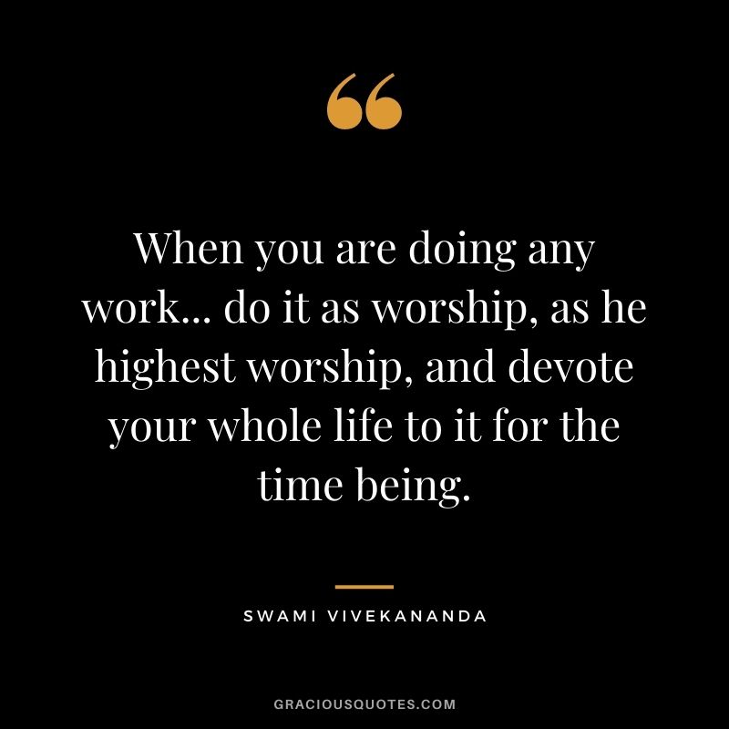 When you are doing any work... do it as worship, as he highest worship, and devote your whole life to it for the time being.