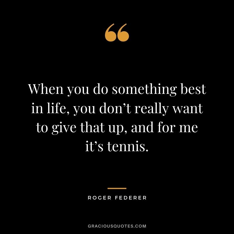 When you do something best in life, you don’t really want to give that up, and for me it’s tennis.