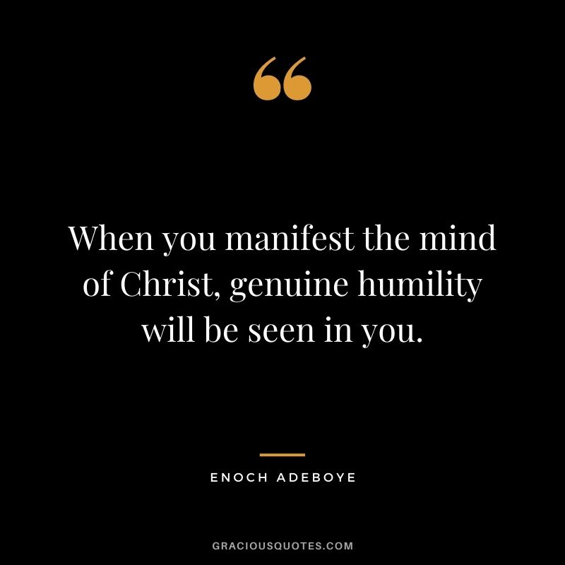 When you manifest the mind of Christ, genuine humility will be seen in you.
