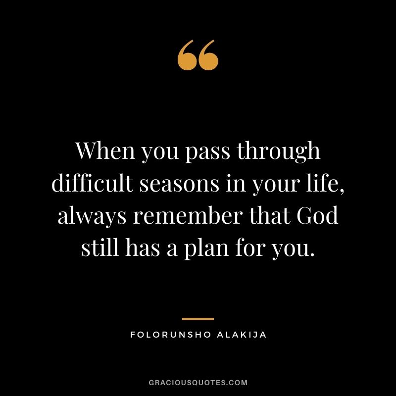 When you pass through difficult seasons in your life, always remember that God still has a plan for you.