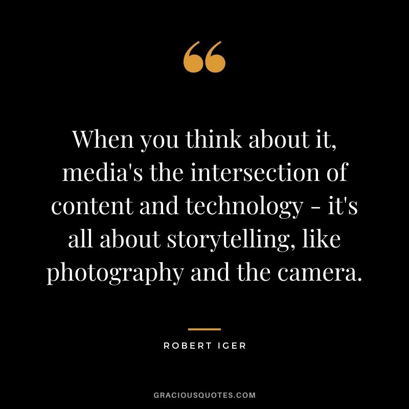 When you think about it, media's the intersection of content and technology - it's all about storytelling, like photography and the camera.