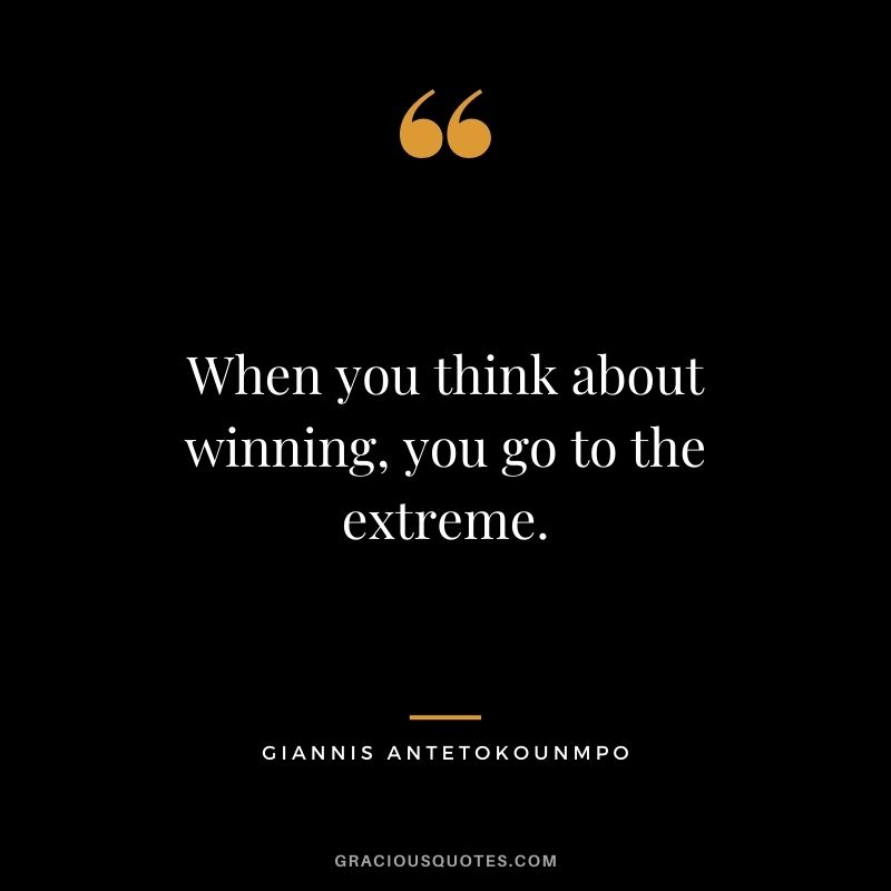 When you think about winning, you go to the extreme.