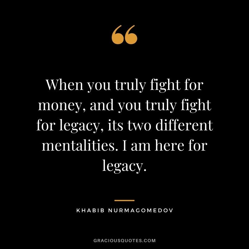 When you truly fight for money, and you truly fight for legacy, its two different mentalities. I am here for legacy.