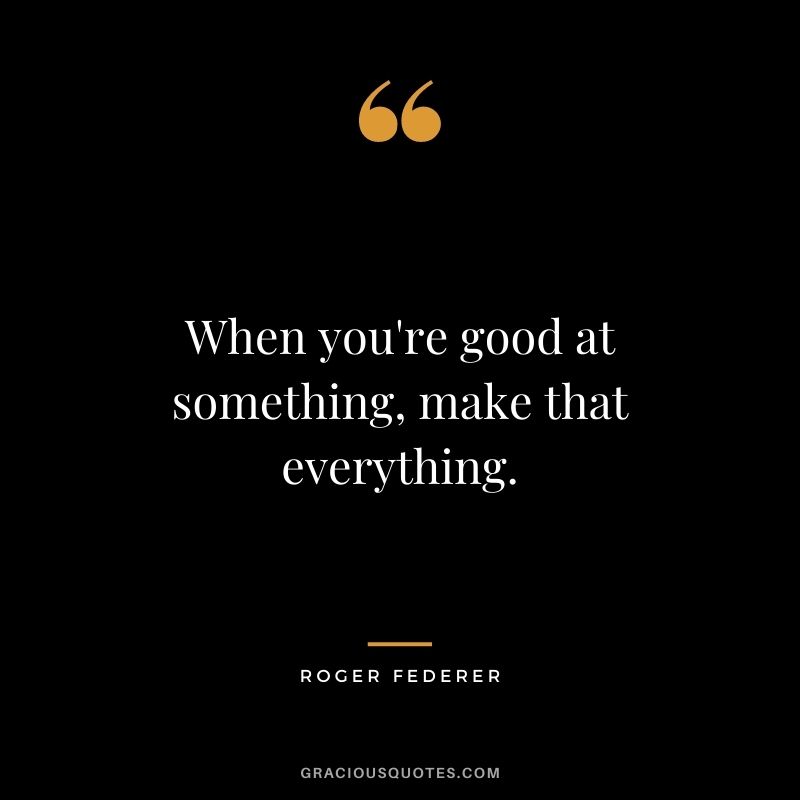 When you're good at something, make that everything.