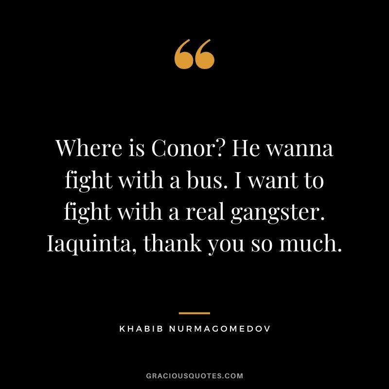 Where is Conor? He wanna fight with a bus. I want to fight with a real gangster. Iaquinta, thank you so much.