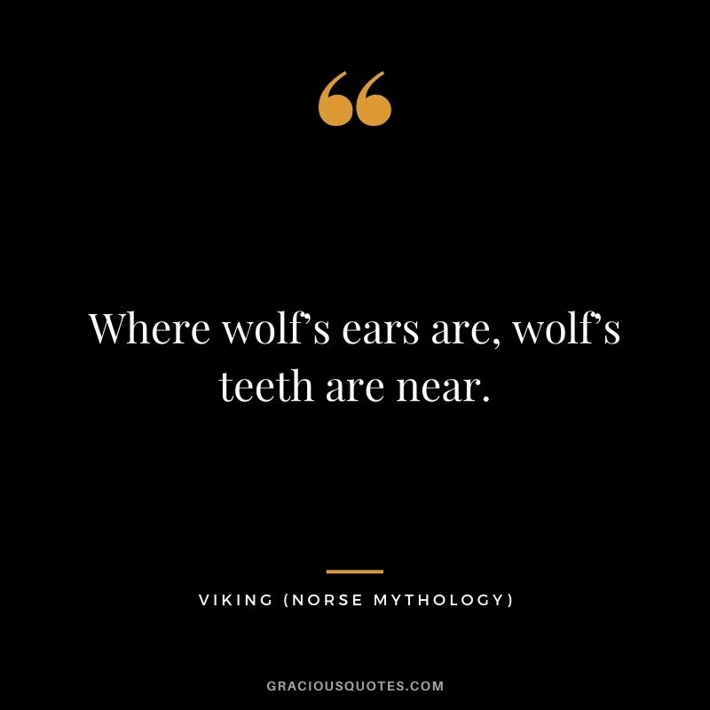 Where wolf’s ears are, wolf’s teeth are near.