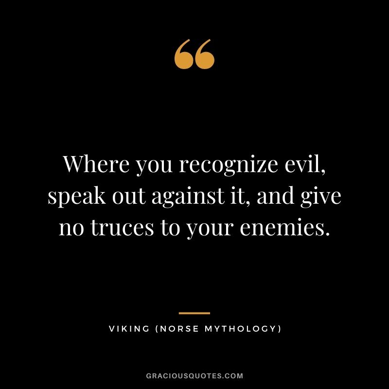 Where you recognize evil, speak out against it, and give no truces to your enemies.