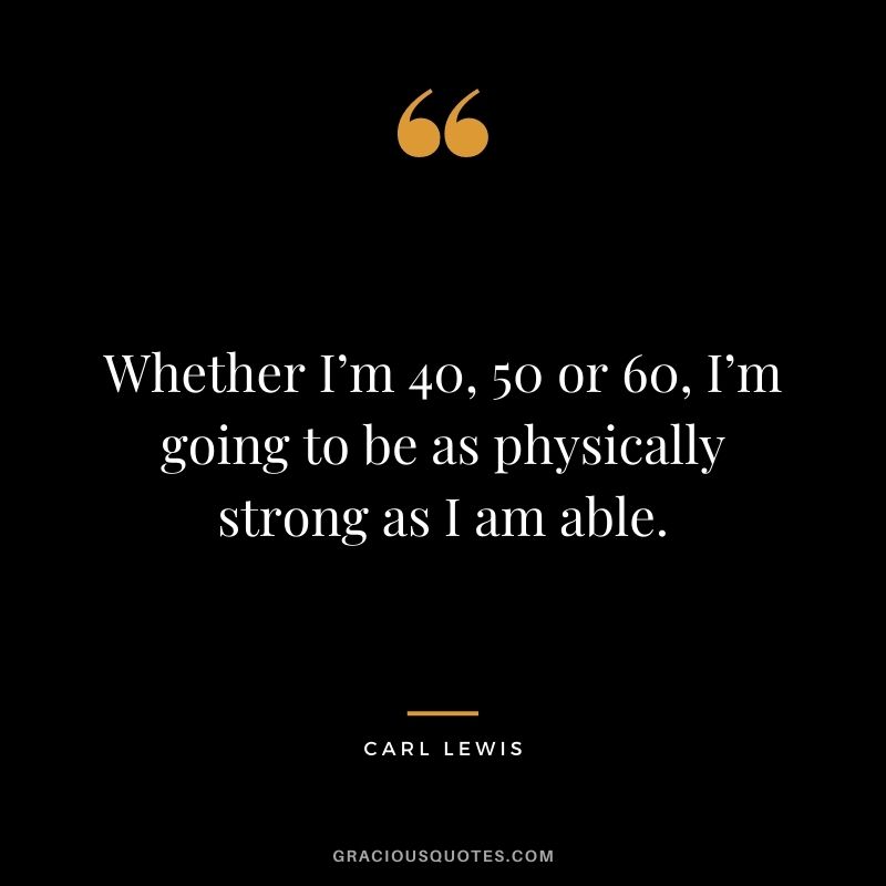 Whether I’m 40, 50 or 60, I’m going to be as physically strong as I am able.