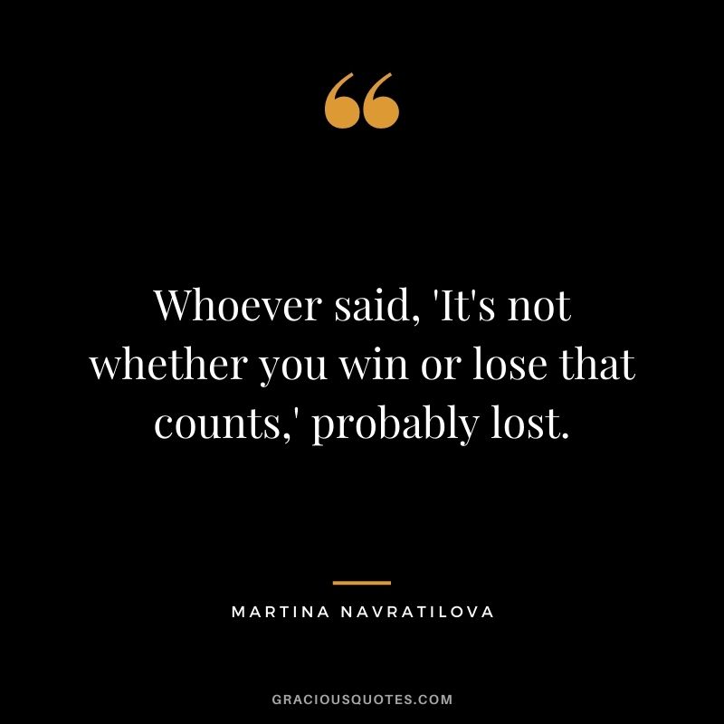 Whoever said, 'It's not whether you win or lose that counts,' probably lost.