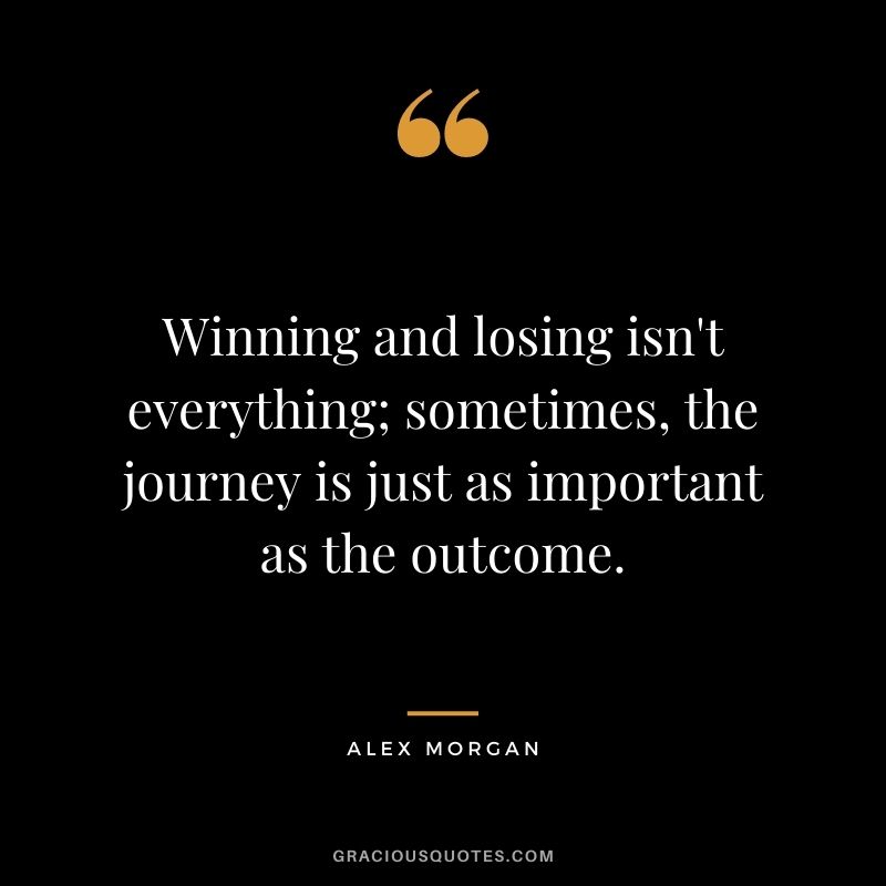 Winning and losing isn't everything; sometimes, the journey is just as important as the outcome.