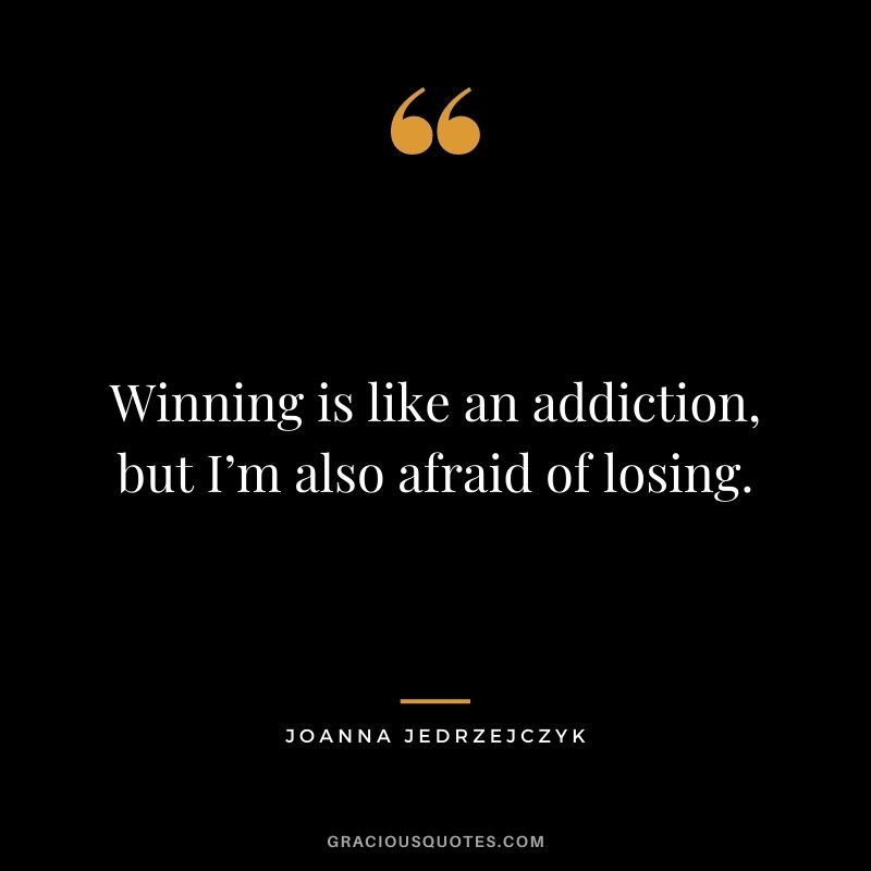 Winning is like an addiction, but I’m also afraid of losing.