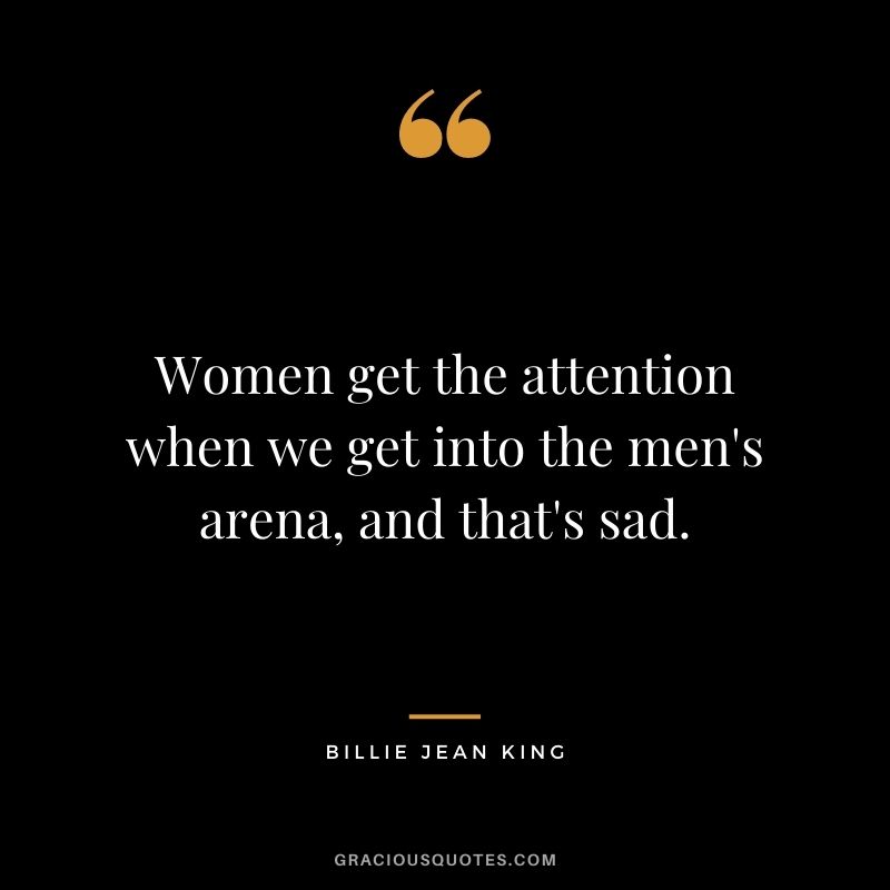 Women get the attention when we get into the men's arena, and that's sad.