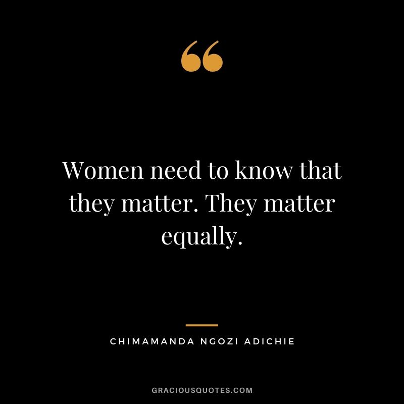 Women need to know that they matter. They matter equally.