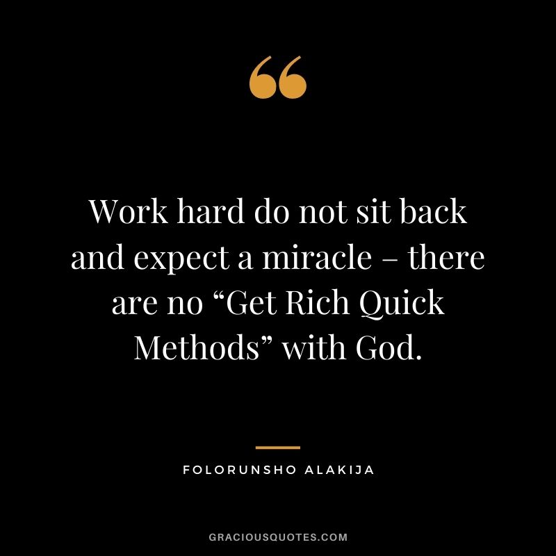 Work hard do not sit back and expect a miracle – there are no “Get Rich Quick Methods” with God.