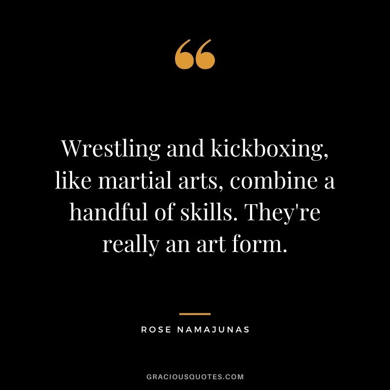 Wrestling and kickboxing, like martial arts, combine a handful of skills. They're really an art form.