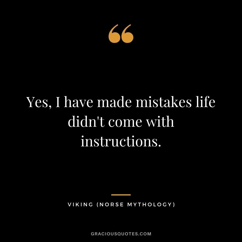 Yes, I have made mistakes life didn't come with instructions.