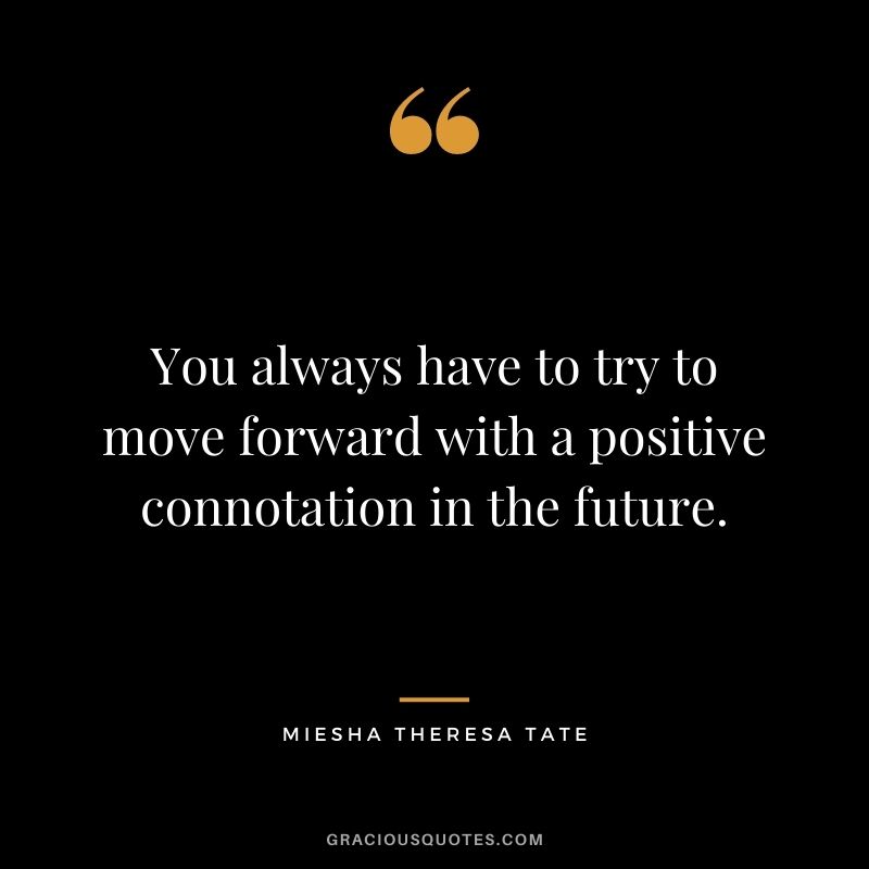 You always have to try to move forward with a positive connotation in the future.