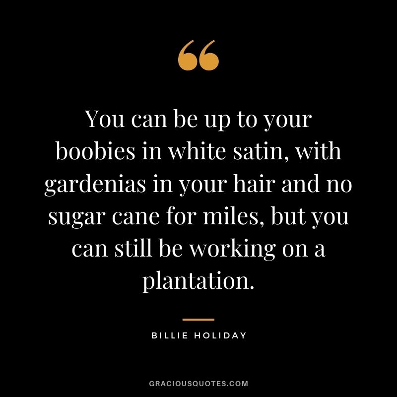 You can be up to your boobies in white satin, with gardenias in your hair and no sugar cane for miles, but you can still be working on a plantation.