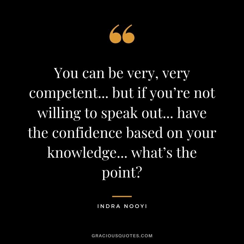 You can be very, very competent... but if you’re not willing to speak out... have the confidence based on your knowledge... what’s the point