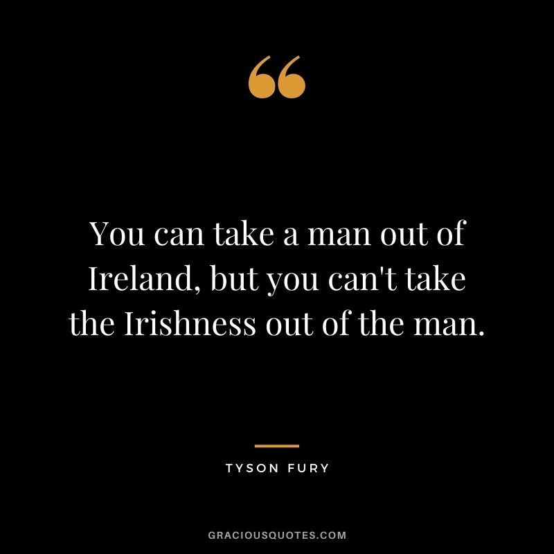You can take a man out of Ireland, but you can't take the Irishness out of the man.