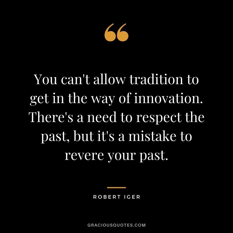 You can't allow tradition to get in the way of innovation. There's a need to respect the past, but it's a mistake to revere your past.