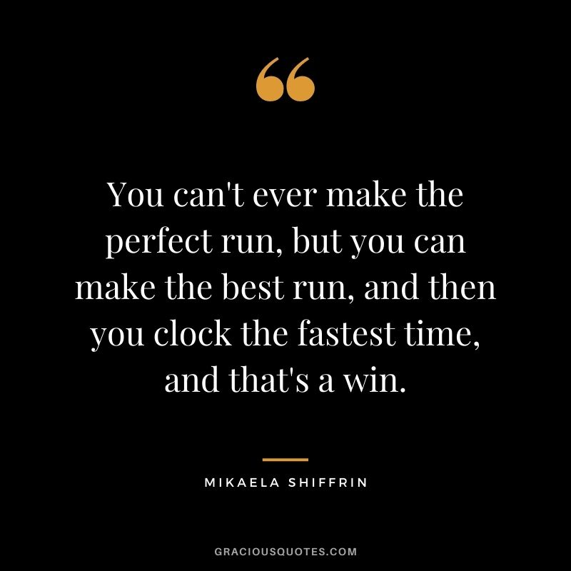 You can't ever make the perfect run, but you can make the best run, and then you clock the fastest time, and that's a win.