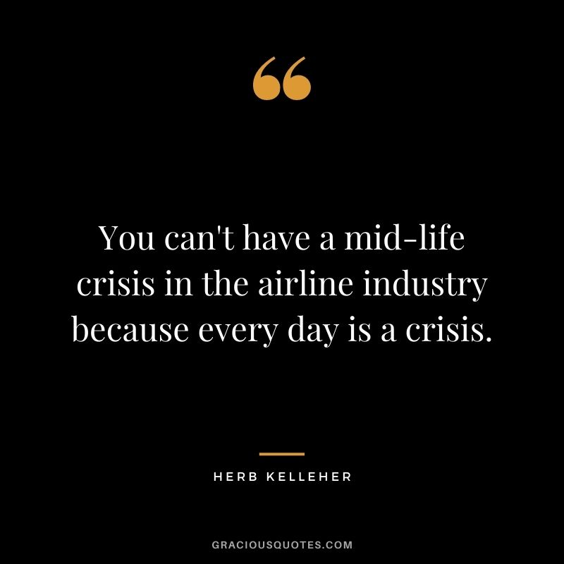 You can't have a mid-life crisis in the airline industry because every day is a crisis.