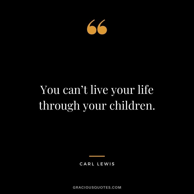 You can’t live your life through your children.