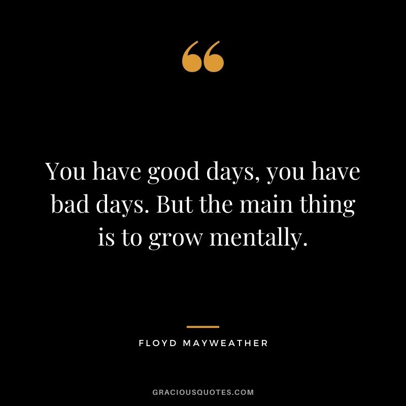 You have good days, you have bad days. But the main thing is to grow mentally.