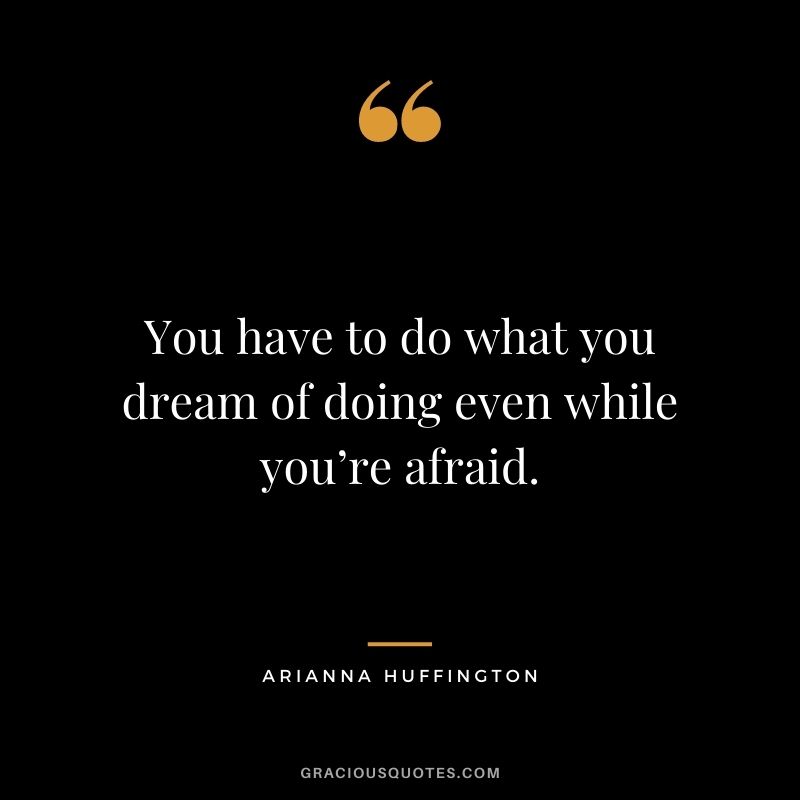 You have to do what you dream of doing even while you’re afraid.