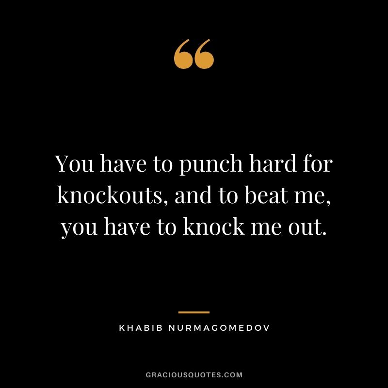 You have to punch hard for knockouts, and to beat me, you have to knock me out.