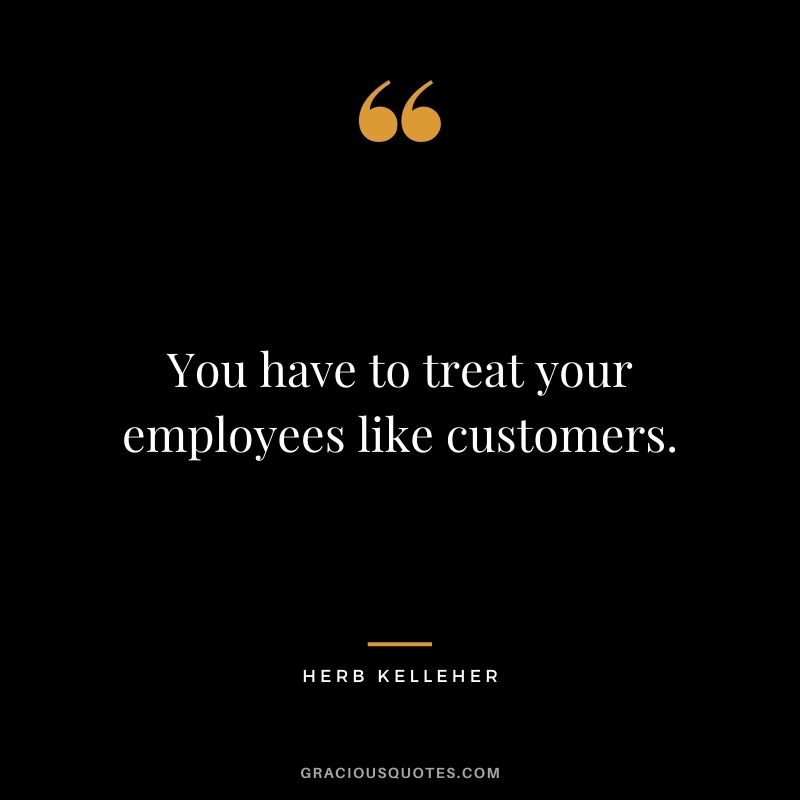 You have to treat your employees like customers.