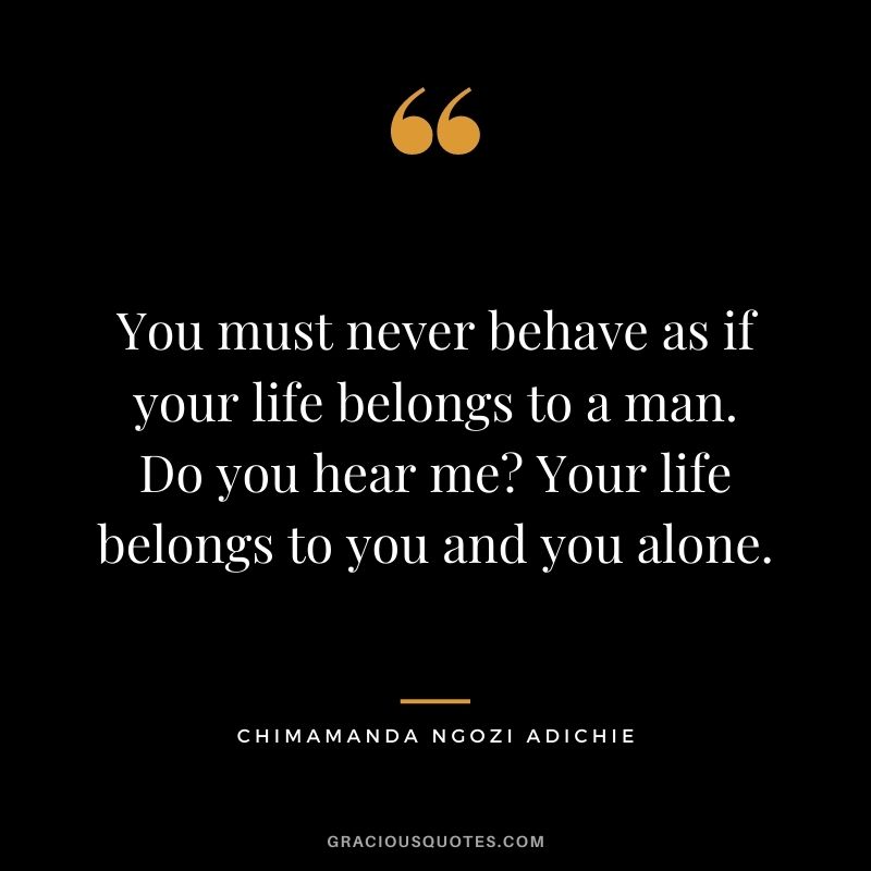 You must never behave as if your life belongs to a man. Do you hear me Your life belongs to you and you alone.