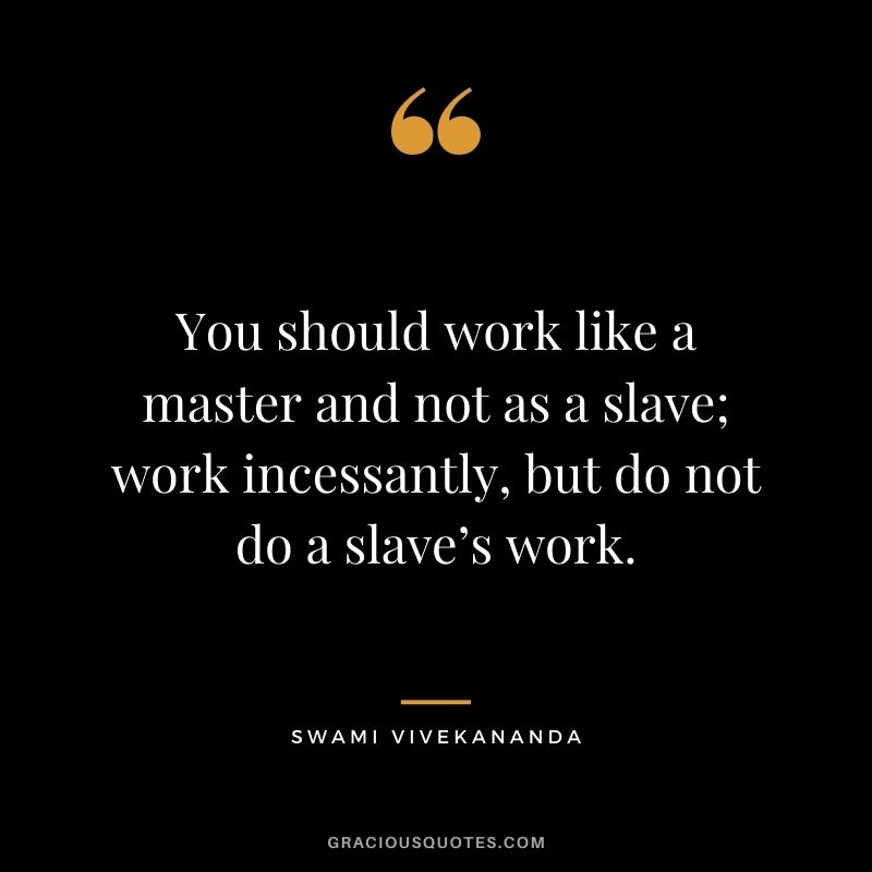 You should work like a master and not as a slave; work incessantly, but do not do a slave’s work.