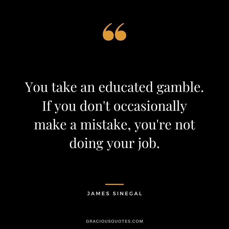 You take an educated gamble. If you don't occasionally make a mistake, you're not doing your job.