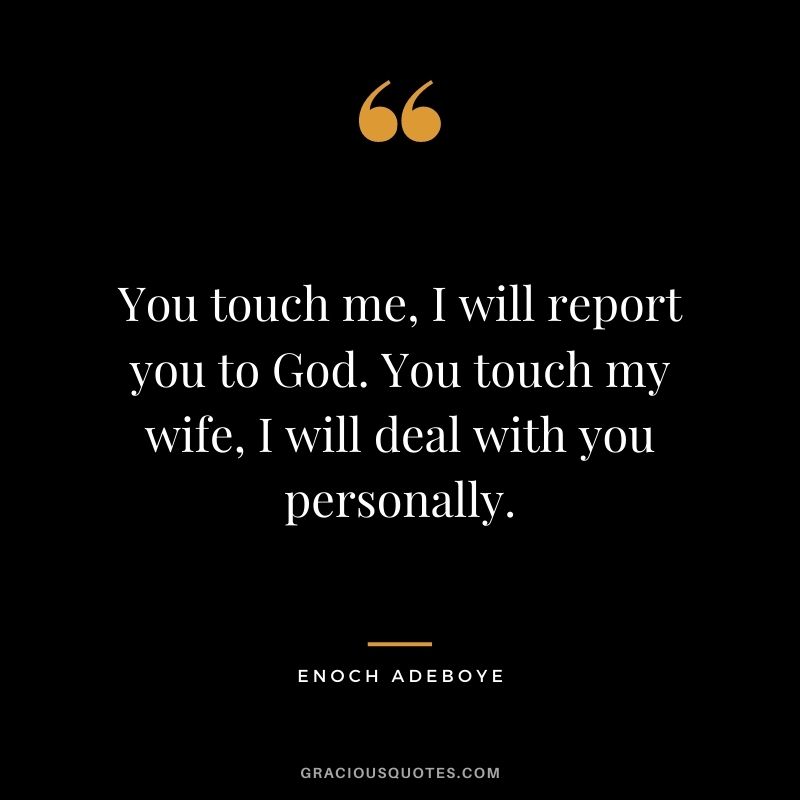 You touch me, I will report you to God. You touch my wife, I will deal with you personally.