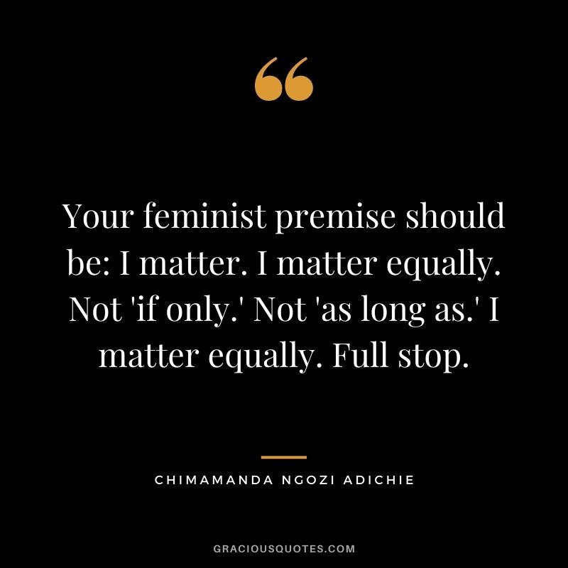 Your feminist premise should be I matter. I matter equally. Not 'if only.' Not 'as long as.' I matter equally. Full stop.
