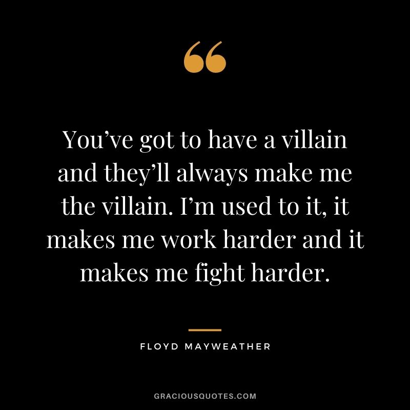 You’ve got to have a villain and they’ll always make me the villain. I’m used to it, it makes me work harder and it makes me fight harder.