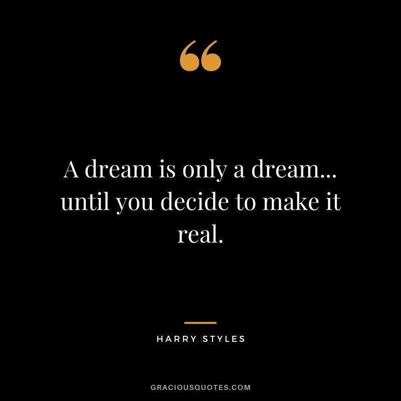 A dream is only a dream... until you decide to make it real.