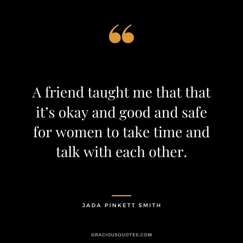 A friend taught me that that it’s okay and good and safe for women to take time and talk with each other.