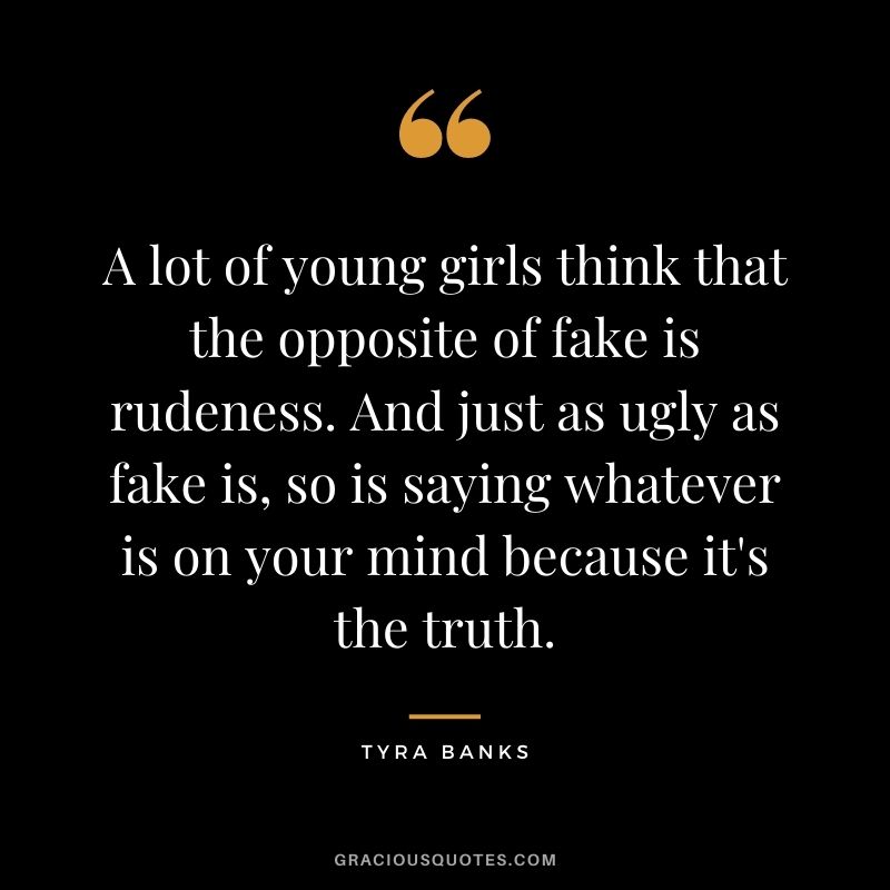 A lot of young girls think that the opposite of fake is rudeness. And just as ugly as fake is, so is saying whatever is on your mind because it's the truth.