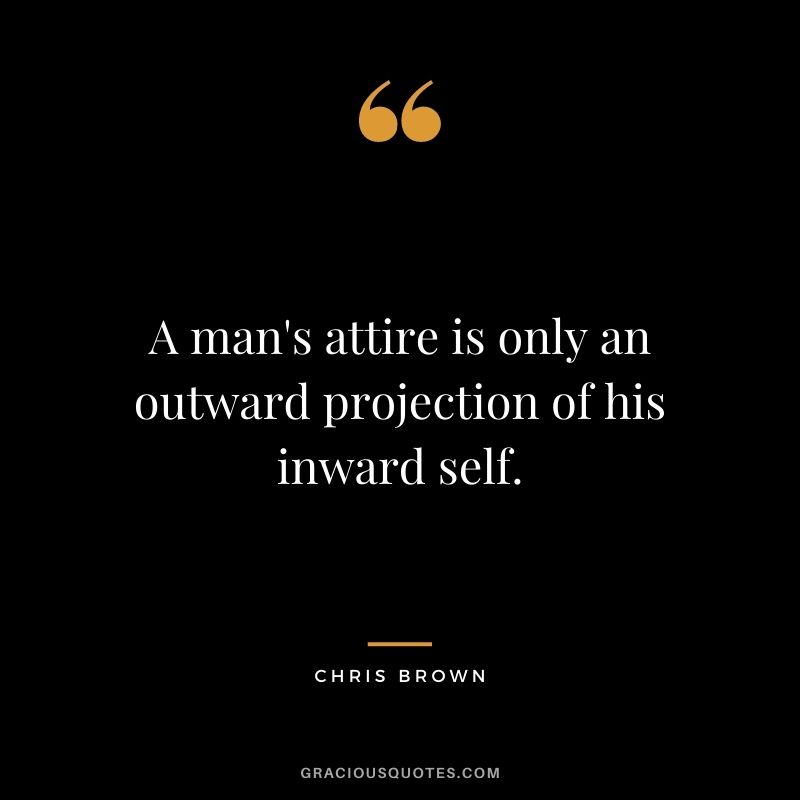 A man's attire is only an outward projection of his inward self.