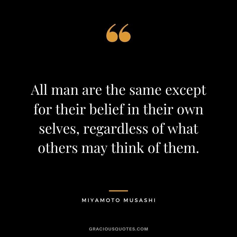 All man are the same except for their belief in their own selves, regardless of what others may think of them.