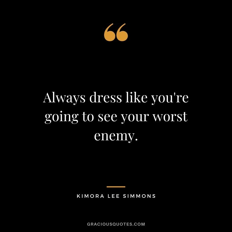 Always dress like you're going to see your worst enemy.